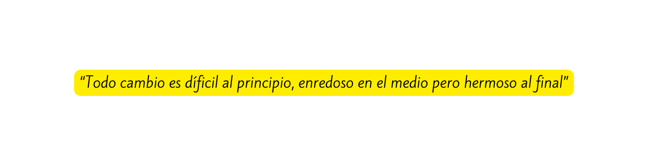 Todo cambio es díficil al principio enredoso en el medio pero hermoso al final
